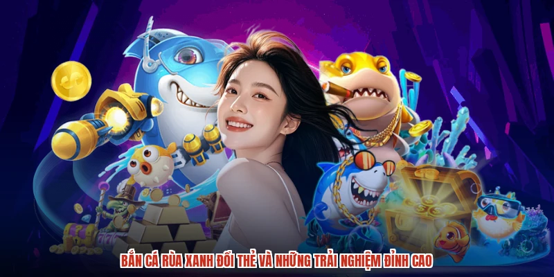 Bắn Cá Rùa Xanh Đổi Thẻ Và Những Trải Nghiệm Đỉnh Cao