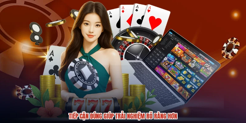 Tiếp cận đúng giúp trải nghiệm rõ ràng hơn